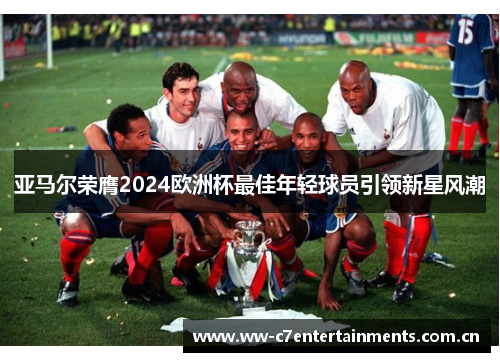 亚马尔荣膺2024欧洲杯最佳年轻球员引领新星风潮