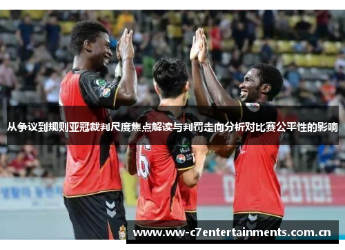 从争议到规则亚冠裁判尺度焦点解读与判罚走向分析对比赛公平性的影响