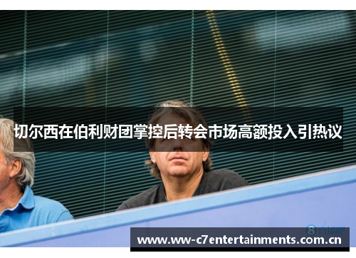 切尔西在伯利财团掌控后转会市场高额投入引热议