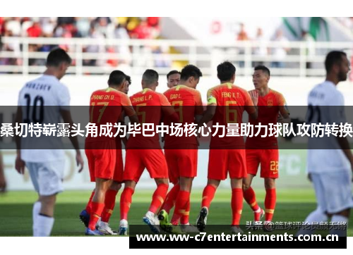 桑切特崭露头角成为毕巴中场核心力量助力球队攻防转换