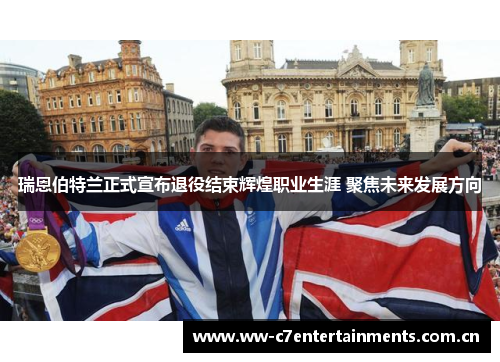 瑞恩伯特兰正式宣布退役结束辉煌职业生涯 聚焦未来发展方向
